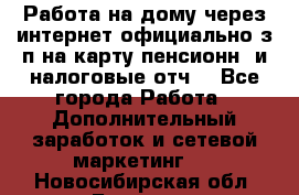 Работа на дому,через интернет,официально,з/п на карту,пенсионн. и налоговые отч. - Все города Работа » Дополнительный заработок и сетевой маркетинг   . Новосибирская обл.,Бердск г.